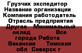 Грузчик экспедитор › Название организации ­ Компания-работодатель › Отрасль предприятия ­ Другое › Минимальный оклад ­ 24 000 - Все города Работа » Вакансии   . Томская обл.,Северск г.